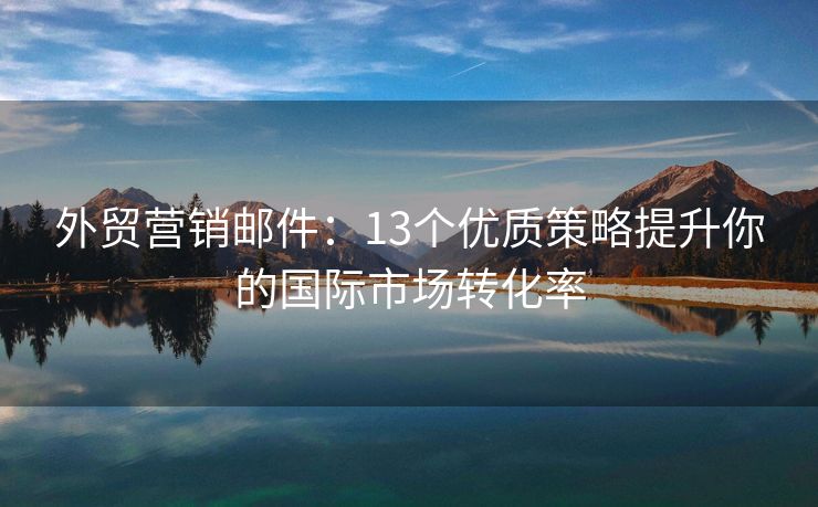 外贸营销邮件：13个优质策略提升你的国际市场转化率