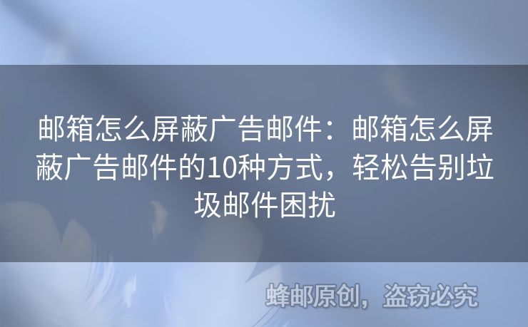 邮箱怎么屏蔽广告邮件：邮箱怎么屏蔽广告邮件的10种方式，轻松告别垃圾邮件困扰