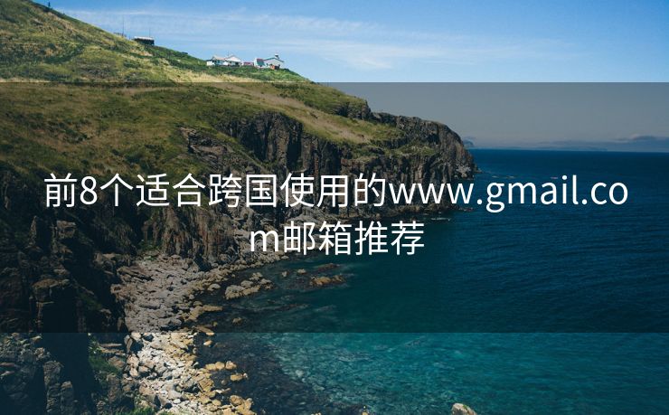 前8个适合跨国使用的www.gmail.com邮箱推荐