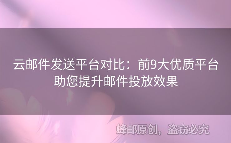 云邮件发送平台对比：前9大优质平台助您提升邮件投放效果