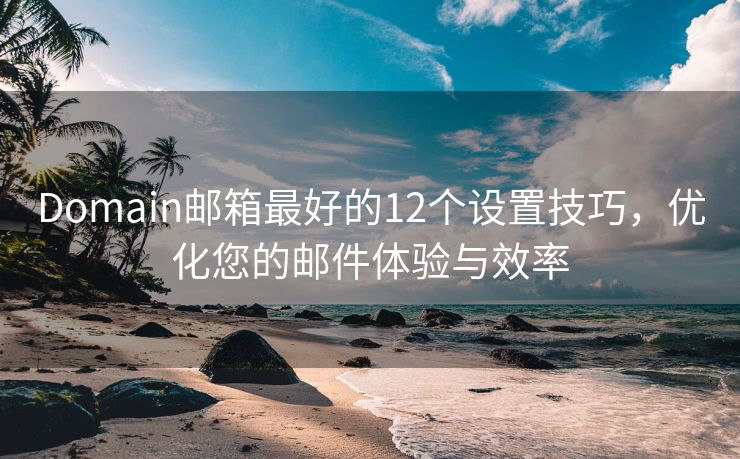 Domain邮箱最好的12个设置技巧，优化您的邮件体验与效率