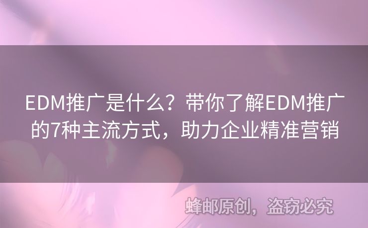 EDM推广是什么？带你了解EDM推广的7种主流方式，助力企业精准营销