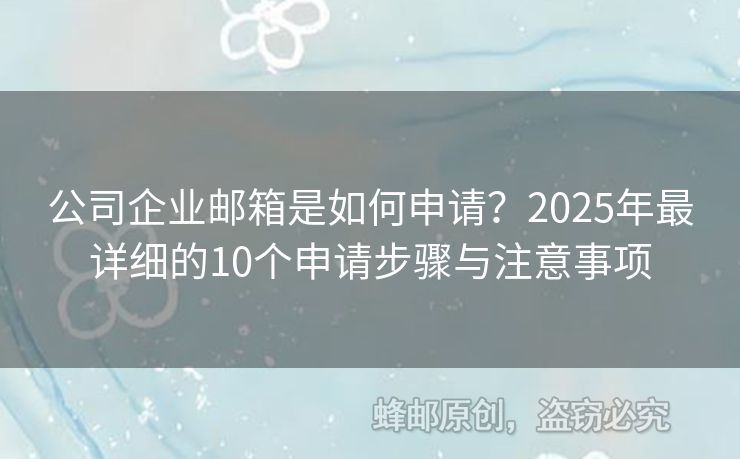 公司企业邮箱是如何申请？2025年最详细的10个申请步骤与注意事项