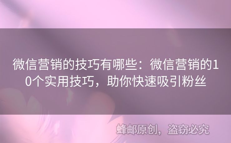 微信营销的技巧有哪些：微信营销的10个实用技巧，助你快速吸引粉丝