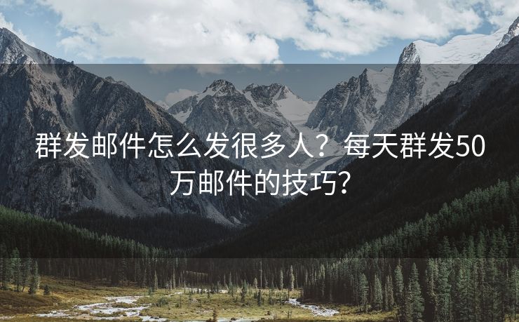 群发邮件怎么发很多人？每天群发50万邮件的技巧？