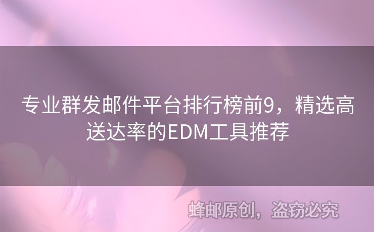 专业群发邮件平台排行榜前9，精选高送达率的EDM工具推荐