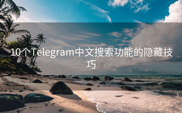 10个Telegram中文搜索功能的隐藏技巧