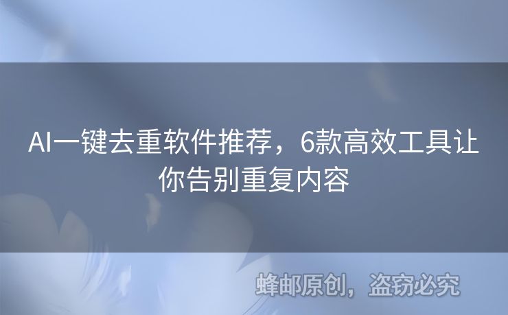 AI一键去重软件推荐，6款高效工具让你告别重复内容