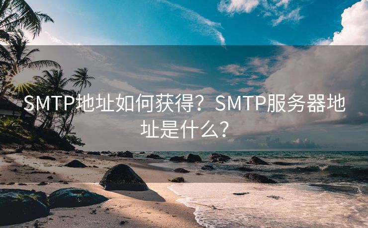 SMTP地址如何获得？SMTP服务器地址是什么？