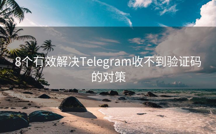 8个有效解决Telegram收不到验证码的对策