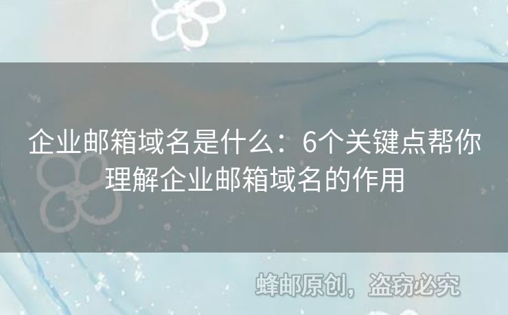 企业邮箱域名是什么：6个关键点帮你理解企业邮箱域名的作用