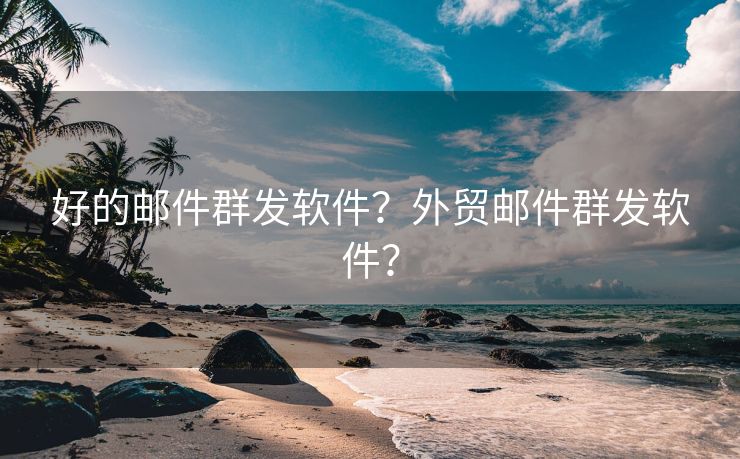 好的邮件群发软件？外贸邮件群发软件？