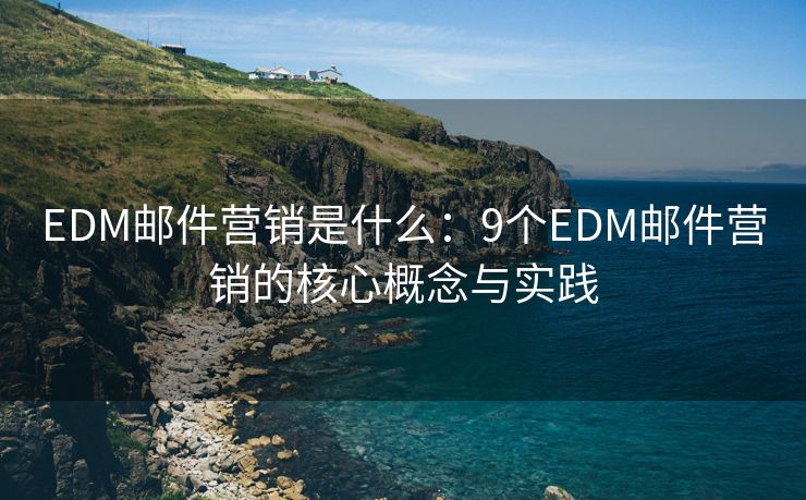 EDM邮件营销是什么：9个EDM邮件营销的核心概念与实践