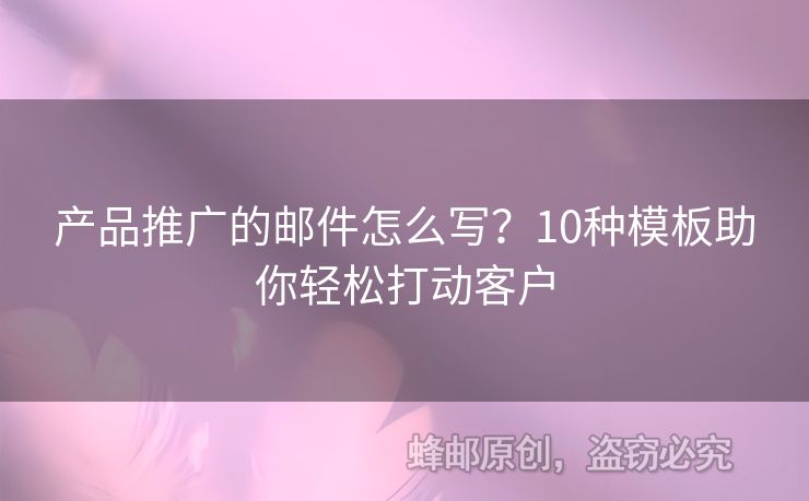 产品推广的邮件怎么写？10种模板助你轻松打动客户