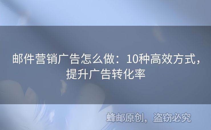 邮件营销广告怎么做：10种高效方式，提升广告转化率