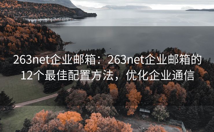 263net企业邮箱：263net企业邮箱的12个最佳配置方法，优化企业通信