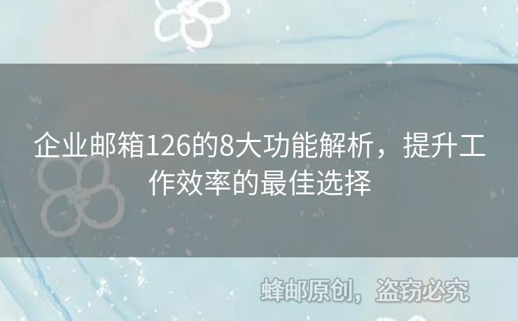 企业邮箱126的8大功能解析，提升工作效率的最佳选择