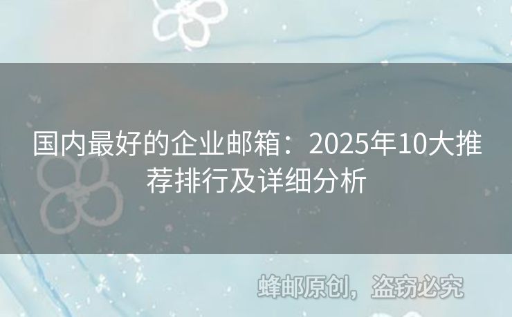 国内最好的企业邮箱：2025年10大推荐排行及详细分析