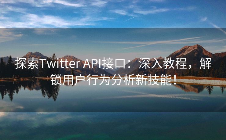 探索Twitter API接口：深入教程，解锁用户行为分析新技能！