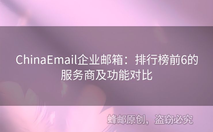 ChinaEmail企业邮箱：排行榜前6的服务商及功能对比