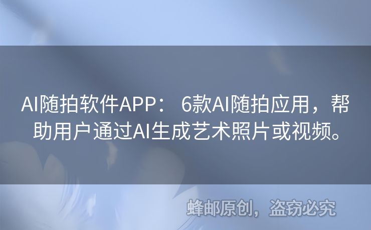 AI随拍软件APP： 6款AI随拍应用，帮助用户通过AI生成艺术照片或视频。