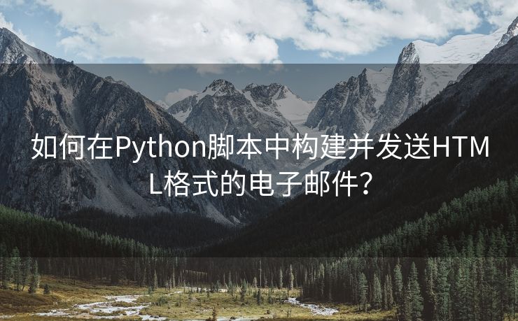 如何在Python脚本中构建并发送HTML格式的电子邮件？
