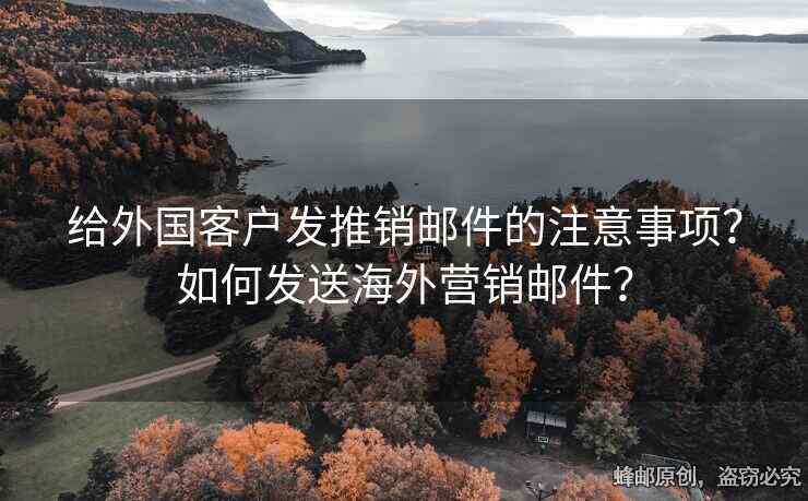 给外国客户发推销邮件的注意事项？如何发送海外营销邮件？