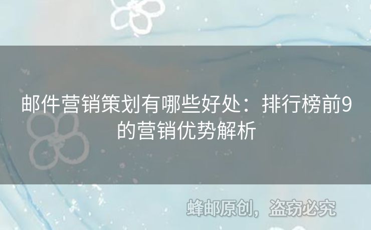 邮件营销策划有哪些好处：排行榜前9的营销优势解析