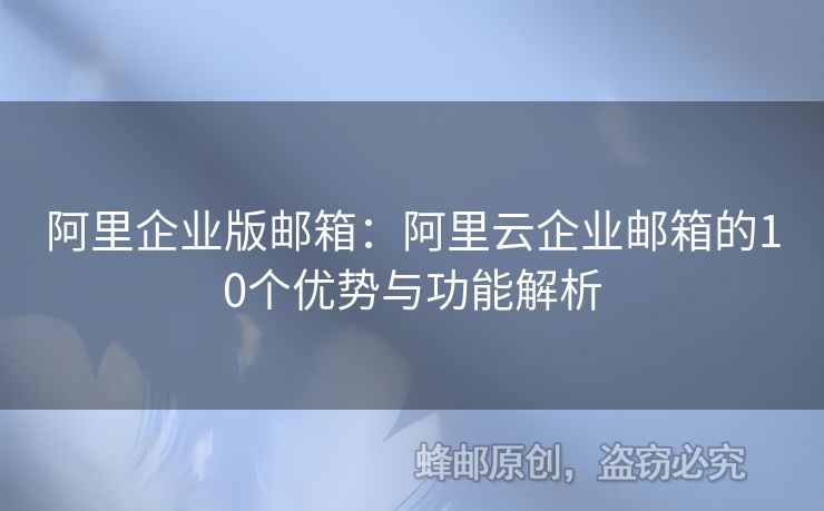 阿里企业版邮箱：阿里云企业邮箱的10个优势与功能解析