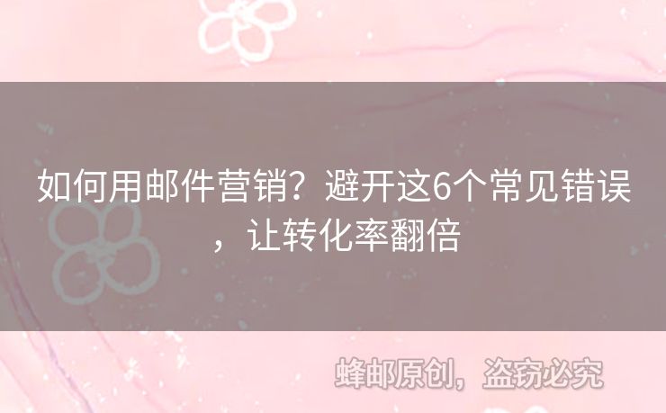 如何用邮件营销？避开这6个常见错误，让转化率翻倍