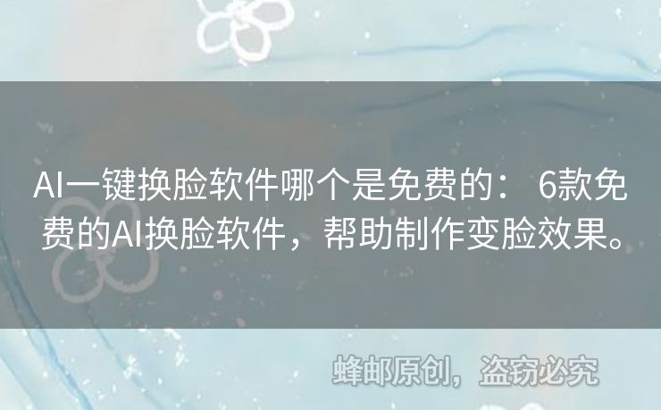 AI一键换脸软件哪个是免费的： 6款免费的AI换脸软件，帮助制作变脸效果。