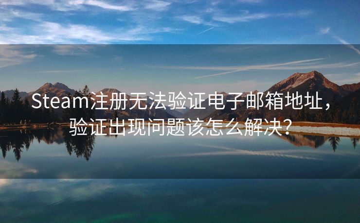 Steam注册无法验证电子邮箱地址，验证出现问题该怎么解决？