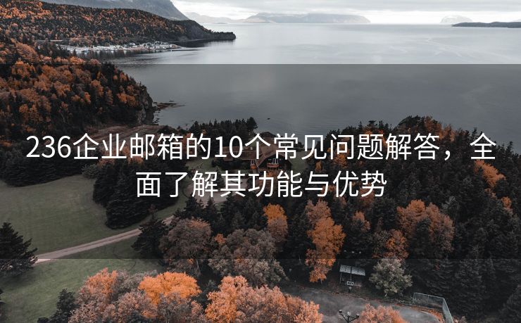 236企业邮箱的10个常见问题解答，全面了解其功能与优势