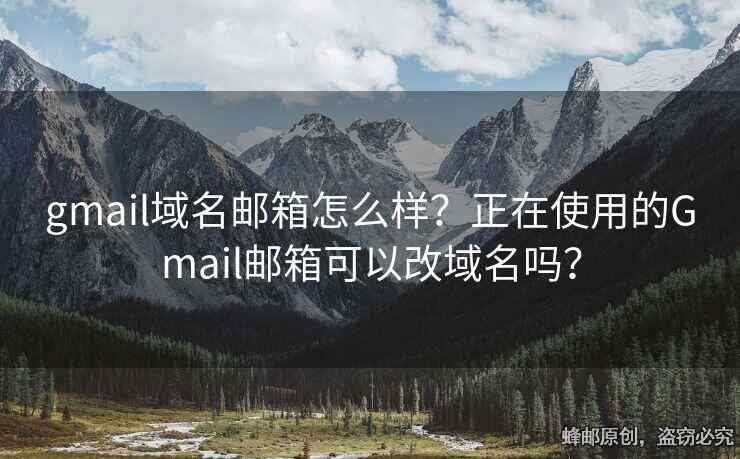 gmail域名邮箱怎么样？正在使用的Gmail邮箱可以改域名吗？