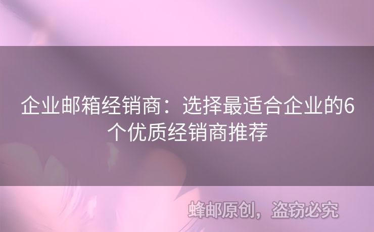 企业邮箱经销商：选择最适合企业的6个优质经销商推荐