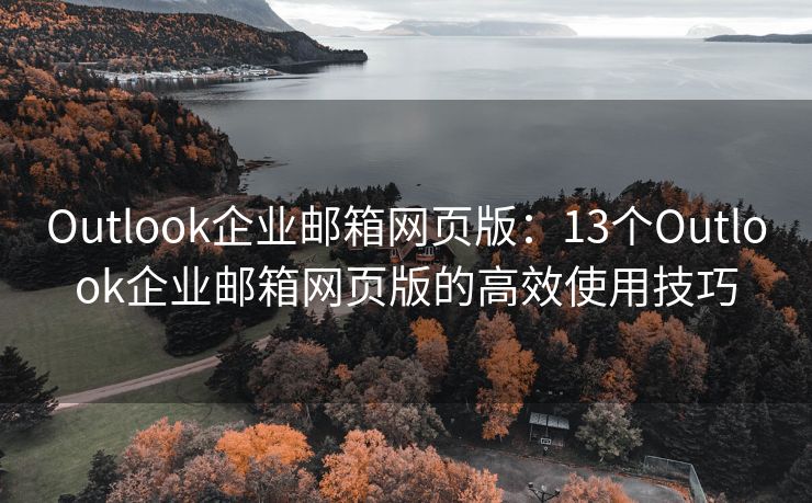 Outlook企业邮箱网页版：13个Outlook企业邮箱网页版的高效使用技巧