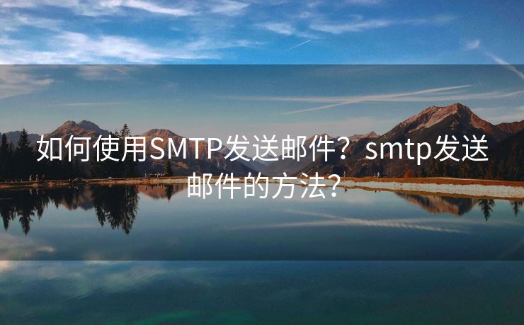 如何使用SMTP发送邮件？smtp发送邮件的方法？
