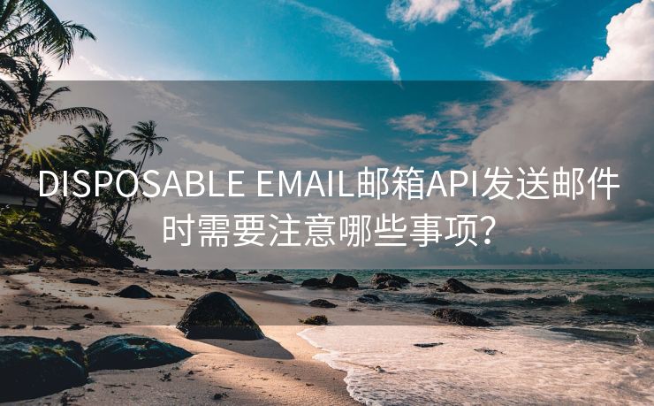 DISPOSABLE EMAIL邮箱API发送邮件时需要注意哪些事项？