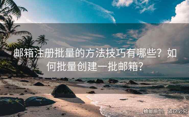 邮箱注册批量的方法技巧有哪些？如何批量创建一批邮箱？