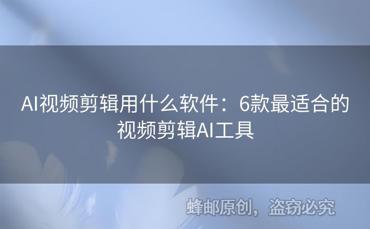 AI视频剪辑用什么软件：6款最适合的视频剪辑AI工具