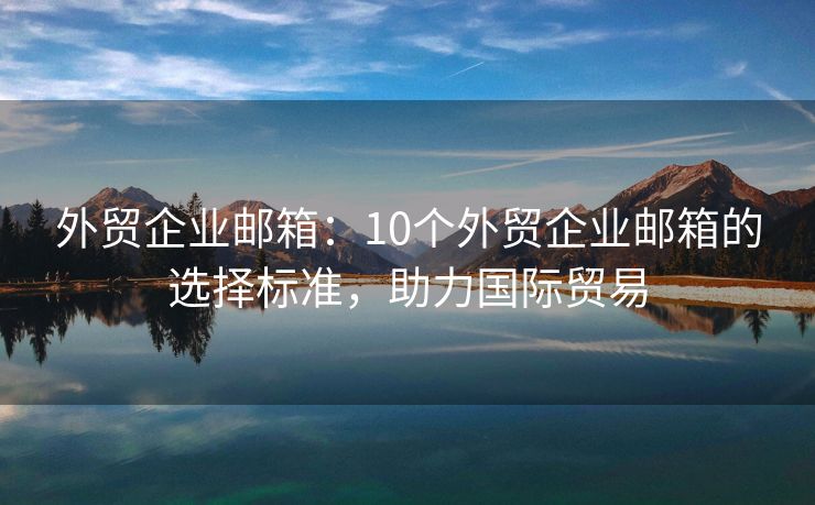 外贸企业邮箱：10个外贸企业邮箱的选择标准，助力国际贸易