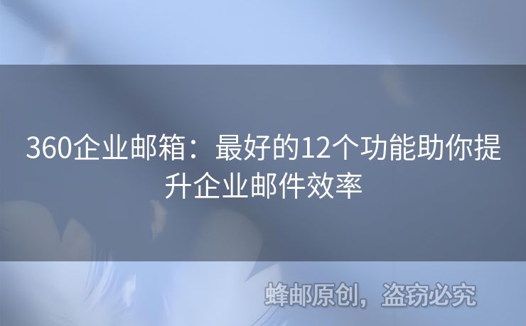 360企业邮箱：最好的12个功能助你提升企业邮件效率