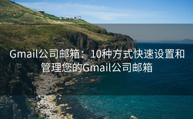 Gmail公司邮箱：10种方式快速设置和管理您的Gmail公司邮箱