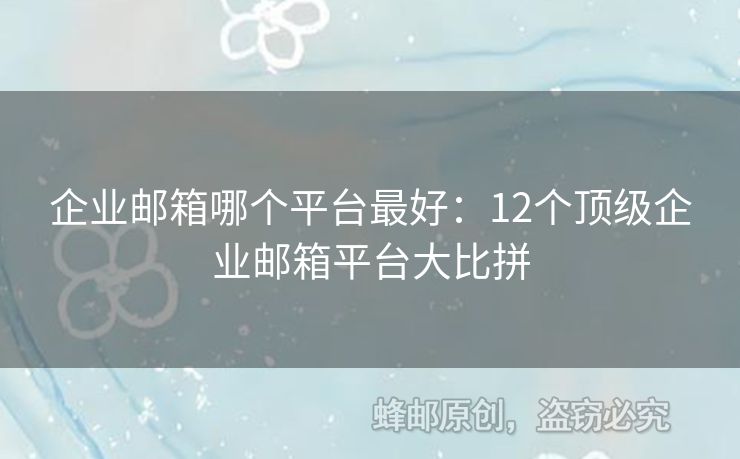 企业邮箱哪个平台最好：12个顶级企业邮箱平台大比拼