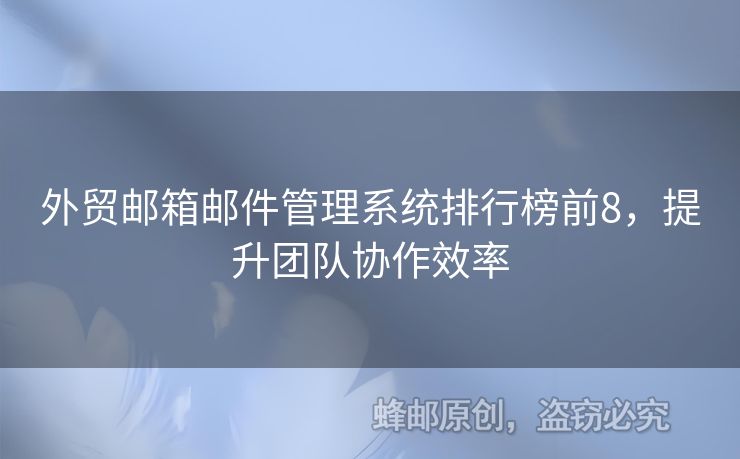 外贸邮箱邮件管理系统排行榜前8，提升团队协作效率