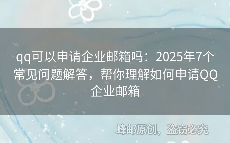 qq可以申请企业邮箱吗：2025年7个常见问题解答，帮你理解如何申请QQ企业邮箱