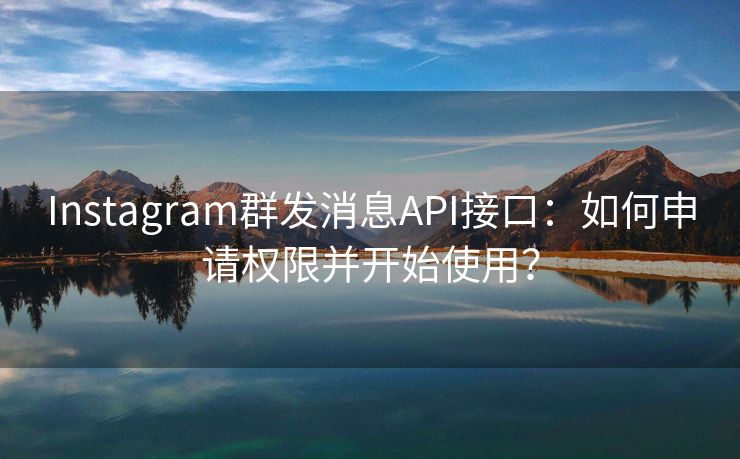 Instagram群发消息API接口：如何申请权限并开始使用？