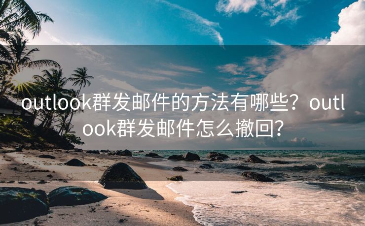 outlook群发邮件的方法有哪些？outlook群发邮件怎么撤回？