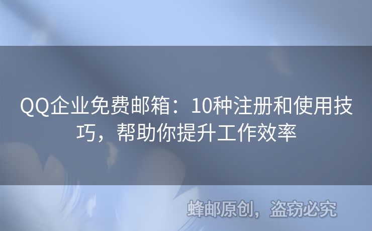 QQ企业免费邮箱：10种注册和使用技巧，帮助你提升工作效率