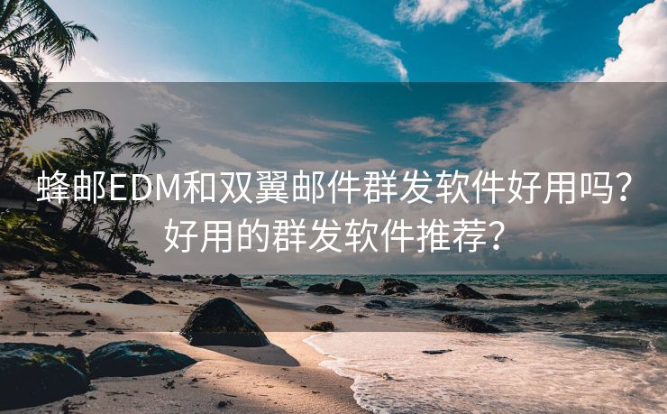 蜂邮EDM和双翼邮件群发软件好用吗？好用的群发软件推荐？